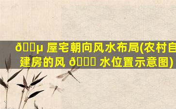 🐵 屋宅朝向风水布局(农村自建房的风 🐕 水位置示意图)